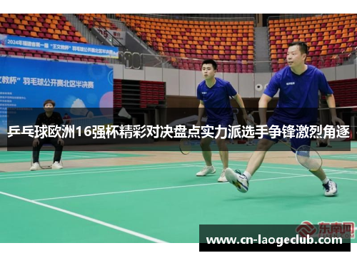 乒乓球欧洲16强杯精彩对决盘点实力派选手争锋激烈角逐