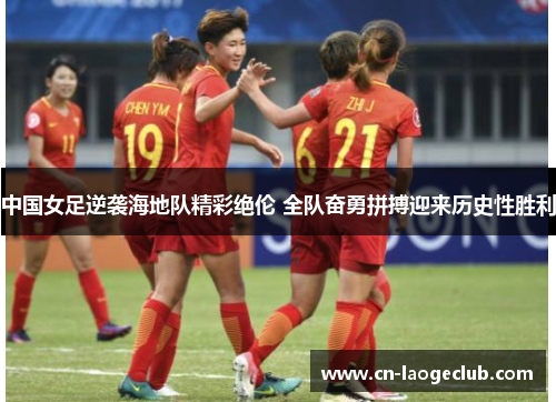 中国女足逆袭海地队精彩绝伦 全队奋勇拼搏迎来历史性胜利