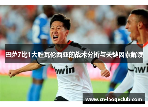 巴萨7比1大胜瓦伦西亚的战术分析与关键因素解读