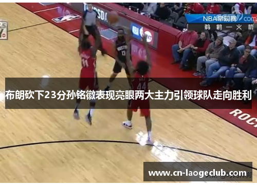 布朗砍下23分孙铭徽表现亮眼两大主力引领球队走向胜利