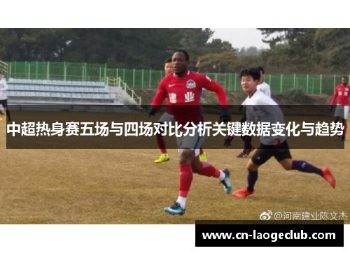 中超热身赛五场与四场对比分析关键数据变化与趋势