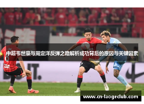中超韦世豪与周定洋反弹之路解析成功背后的原因与关键因素
