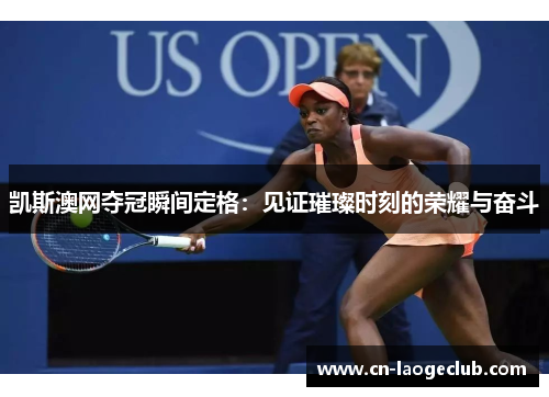 凯斯澳网夺冠瞬间定格：见证璀璨时刻的荣耀与奋斗