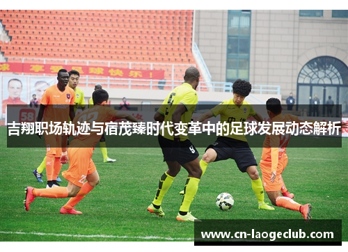 吉翔职场轨迹与宿茂臻时代变革中的足球发展动态解析