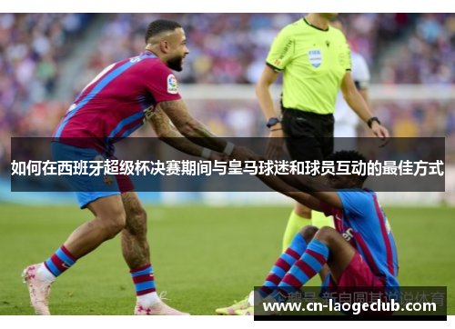 如何在西班牙超级杯决赛期间与皇马球迷和球员互动的最佳方式