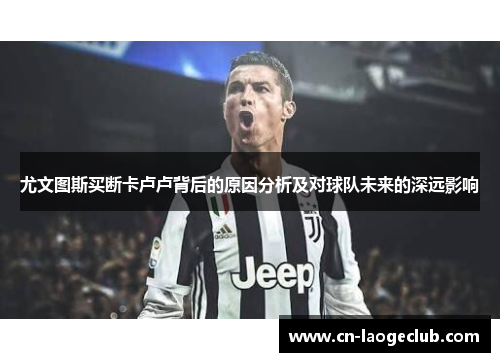 尤文图斯买断卡卢卢背后的原因分析及对球队未来的深远影响