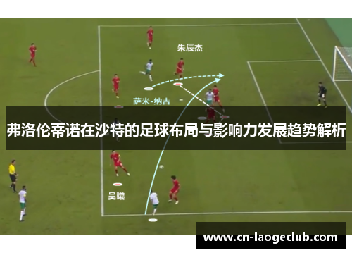弗洛伦蒂诺在沙特的足球布局与影响力发展趋势解析