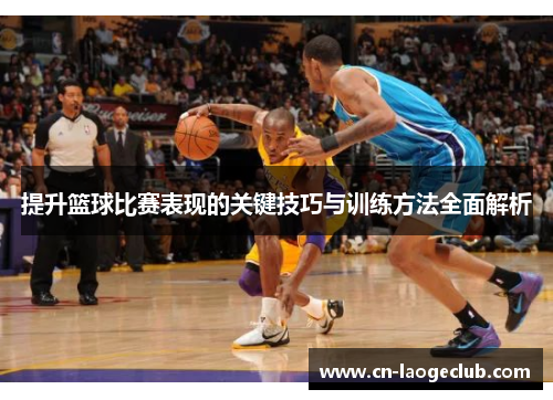 提升篮球比赛表现的关键技巧与训练方法全面解析