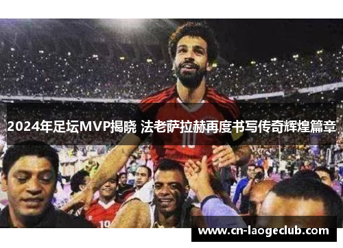 2024年足坛MVP揭晓 法老萨拉赫再度书写传奇辉煌篇章