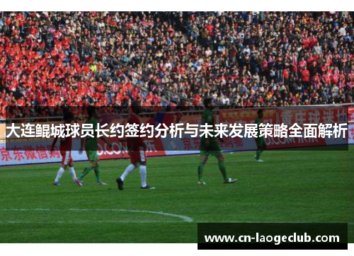 大连鲲城球员长约签约分析与未来发展策略全面解析