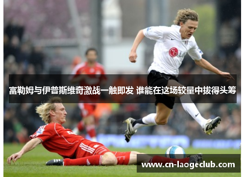 富勒姆与伊普斯维奇激战一触即发 谁能在这场较量中拔得头筹