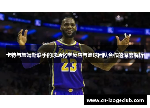卡特与詹姆斯联手的球场化学反应与篮球团队合作的深度解析