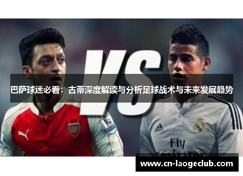 巴萨球迷必看：古蒂深度解读与分析足球战术与未来发展趋势