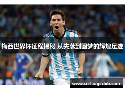 梅西世界杯征程揭秘 从失落到圆梦的辉煌足迹