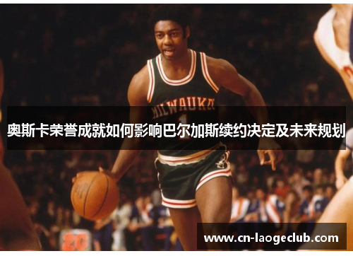 奥斯卡荣誉成就如何影响巴尔加斯续约决定及未来规划