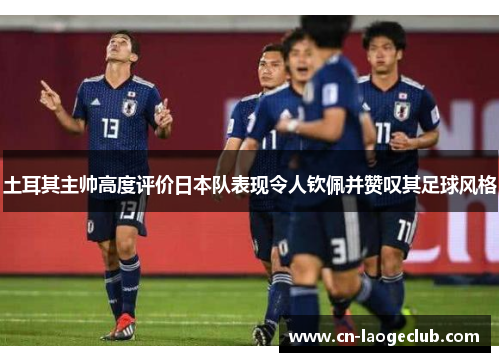 土耳其主帅高度评价日本队表现令人钦佩并赞叹其足球风格