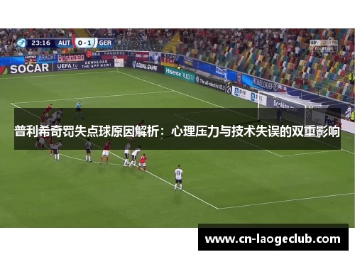 普利希奇罚失点球原因解析：心理压力与技术失误的双重影响