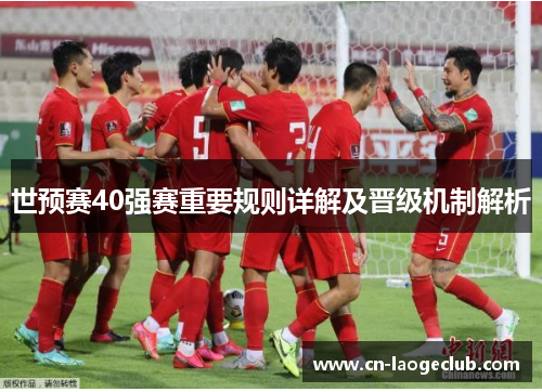 世预赛40强赛重要规则详解及晋级机制解析