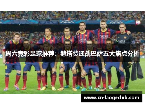 周六竞彩足球推荐：赫塔费迎战巴萨五大焦点分析