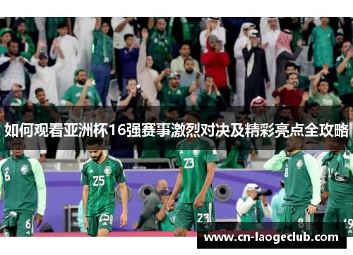 如何观看亚洲杯16强赛事激烈对决及精彩亮点全攻略