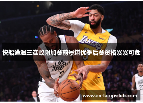 快船遭遇三连败附加赛前景堪忧季后赛资格岌岌可危