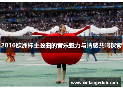 2016欧洲杯主题曲的音乐魅力与情感共鸣探索
