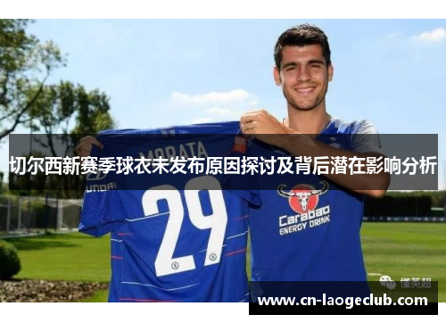 切尔西新赛季球衣未发布原因探讨及背后潜在影响分析