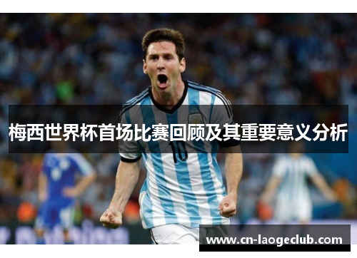 梅西世界杯首场比赛回顾及其重要意义分析