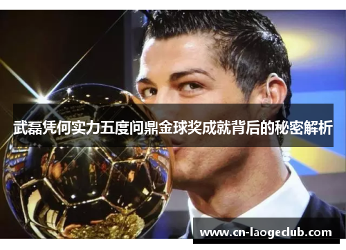 武磊凭何实力五度问鼎金球奖成就背后的秘密解析