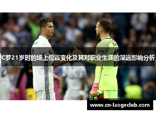 C罗21岁时的场上位置变化及其对职业生涯的深远影响分析