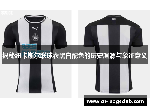 揭秘纽卡斯尔联球衣黑白配色的历史渊源与象征意义