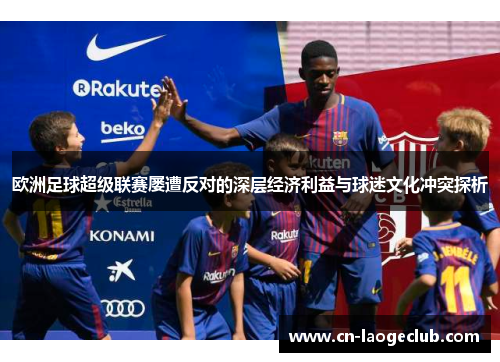 欧洲足球超级联赛屡遭反对的深层经济利益与球迷文化冲突探析