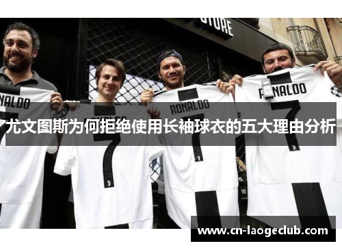 尤文图斯为何拒绝使用长袖球衣的五大理由分析