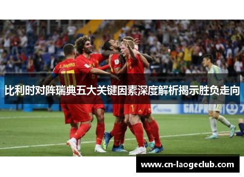 比利时对阵瑞典五大关键因素深度解析揭示胜负走向