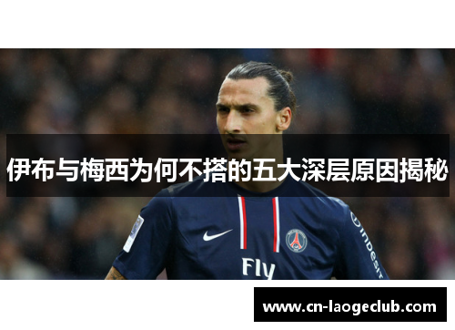 伊布与梅西为何不搭的五大深层原因揭秘