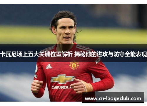 卡瓦尼场上五大关键位置解析 揭秘他的进攻与防守全能表现