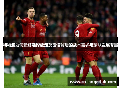 利物浦为何最终选择放走莫雷诺背后的战术需求与球队发展考量