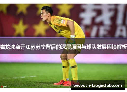 崔龙洙离开江苏苏宁背后的深层原因与球队发展困境解析