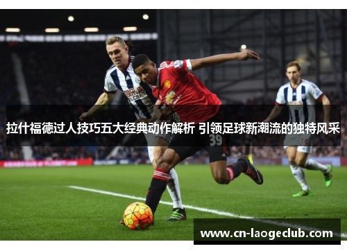 拉什福德过人技巧五大经典动作解析 引领足球新潮流的独特风采