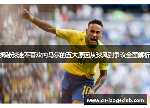 揭秘球迷不喜欢内马尔的五大原因从球风到争议全面解析
