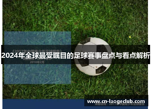 2024年全球最受瞩目的足球赛事盘点与看点解析