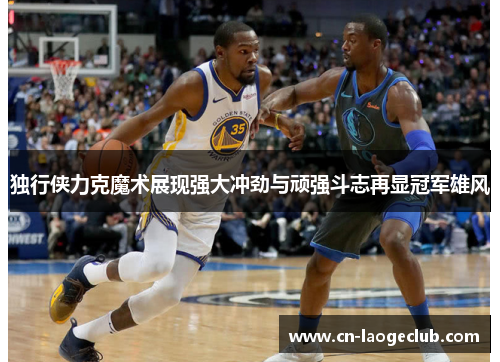 独行侠力克魔术展现强大冲劲与顽强斗志再显冠军雄风
