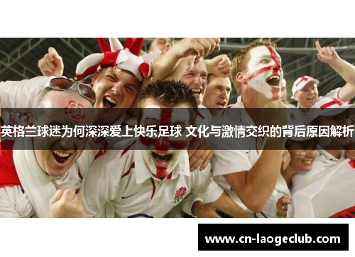 英格兰球迷为何深深爱上快乐足球 文化与激情交织的背后原因解析