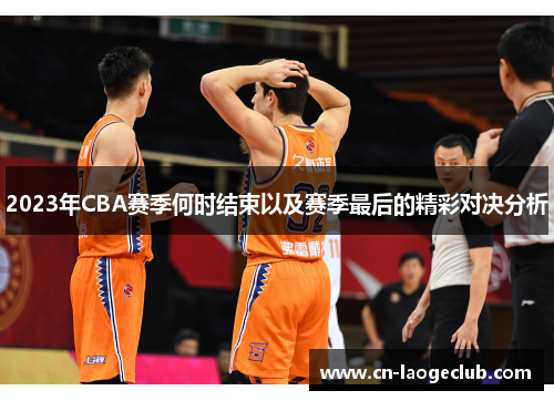 2023年CBA赛季何时结束以及赛季最后的精彩对决分析