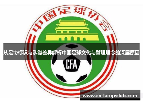 从足协标识与队徽差异解析中国足球文化与管理理念的深层原因