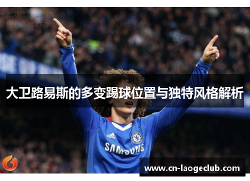 大卫路易斯的多变踢球位置与独特风格解析