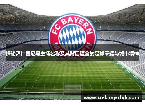 探秘拜仁慕尼黑主场名称及其背后蕴含的足球荣耀与城市精神