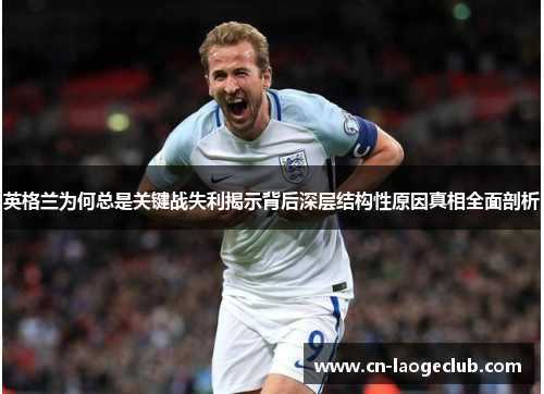 英格兰为何总是关键战失利揭示背后深层结构性原因真相全面剖析