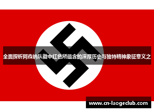 全面探析阿森纳队徽中红色所蕴含的深厚历史与独特精神象征意义之