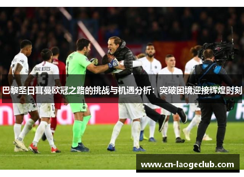 巴黎圣日耳曼欧冠之路的挑战与机遇分析：突破困境迎接辉煌时刻